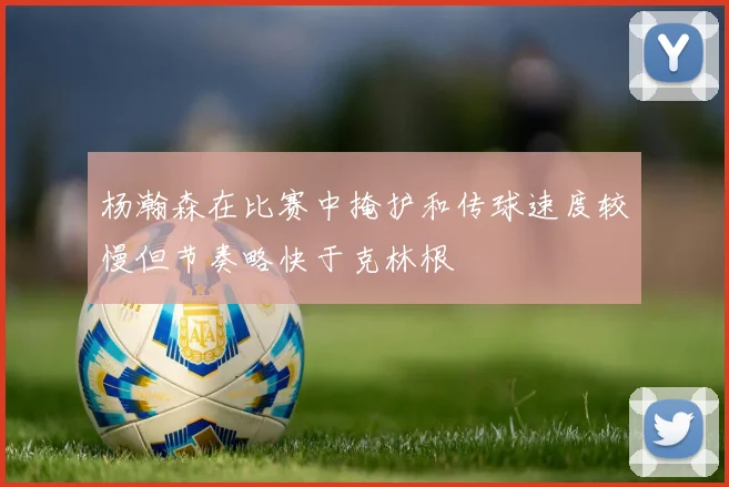 杨瀚森在比赛中掩护和传球速度较慢但节奏略快于克林根