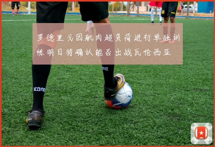 罗德里戈因肌肉超负荷进行单独训练明日将确认能否出战瓦伦西亚