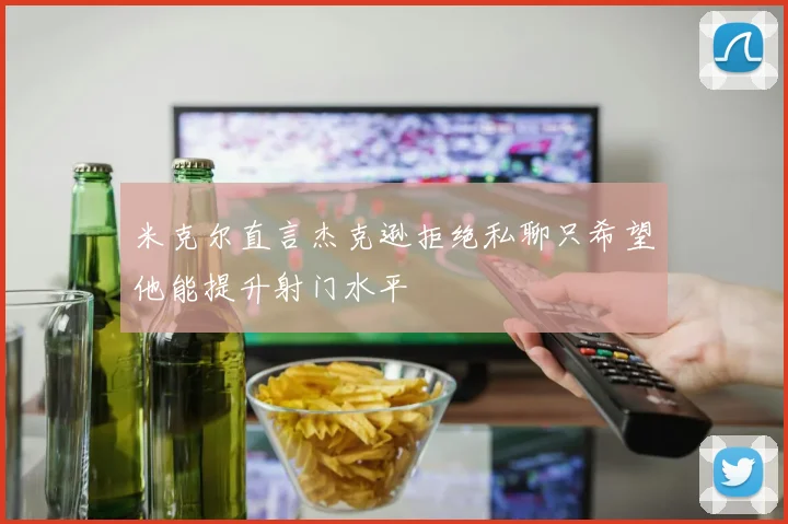 米克尔直言杰克逊拒绝私聊只希望他能提升射门水平