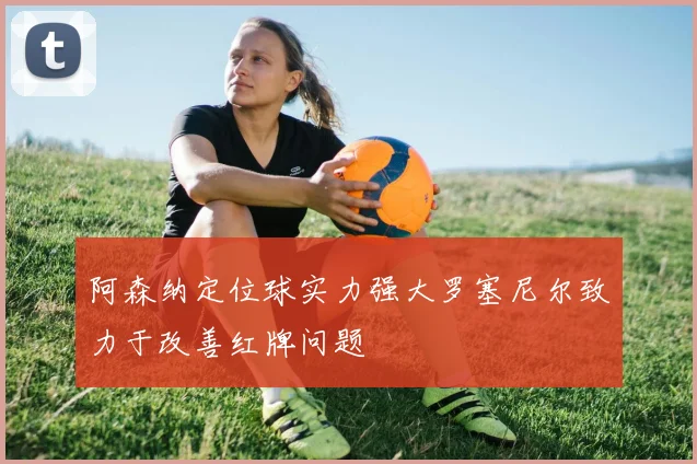 阿森纳定位球实力强大罗塞尼尔致力于改善红牌问题