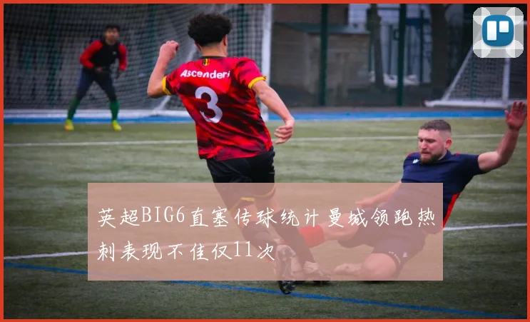 英超BIG6直塞传球统计曼城领跑热刺表现不佳仅11次