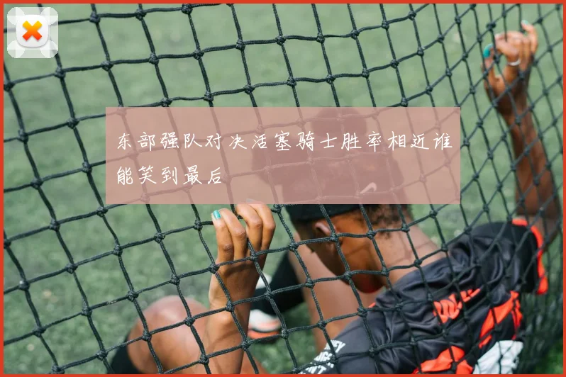 东部强队对决活塞骑士胜率相近谁能笑到最后