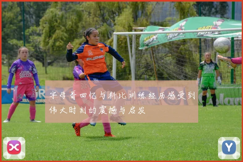 字母哥回忆与科比训练经历感受到伟大时刻的震撼与启发