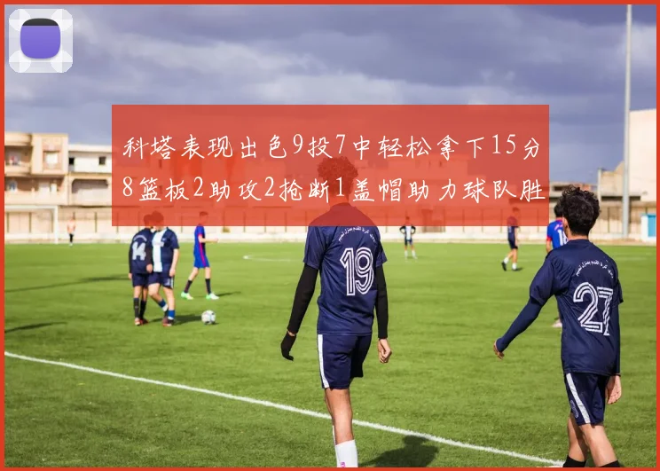 科塔表现出色9投7中轻松拿下15分8篮板2助攻2抢断1盖帽助力球队胜利