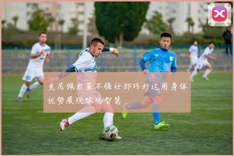 克尼佩尔虽不强壮却巧妙运用身体优势展现球场智慧