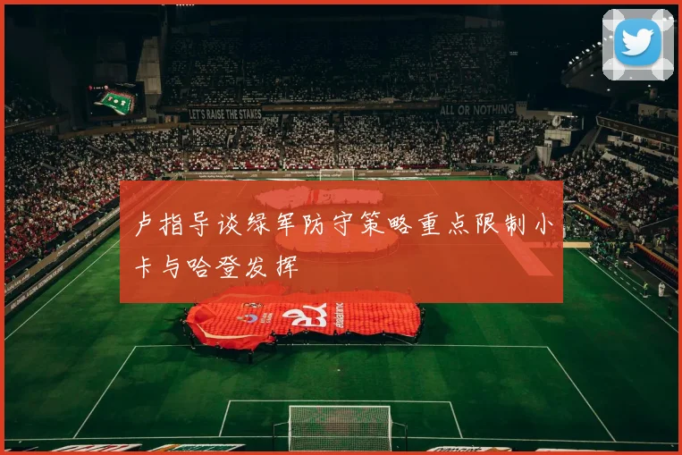 卢指导谈绿军防守策略重点限制小卡与哈登发挥