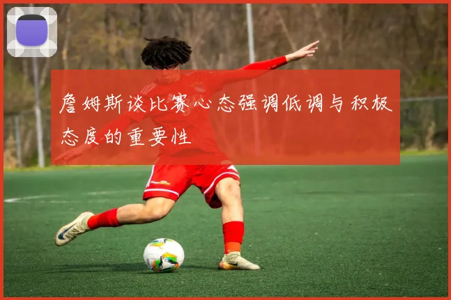 詹姆斯谈比赛心态强调低调与积极态度的重要性
