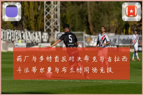 药厂与多特首发对决希克与吉拉西斗法蒂尔曼与布兰特同场竞技