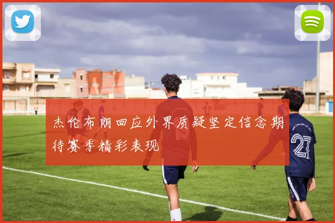 杰伦布朗回应外界质疑坚定信念期待赛季精彩表现