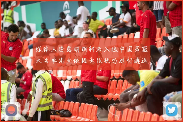 媒体人透露胡明轩未入选中国男篮大名单完全依据竞技状态进行遴选