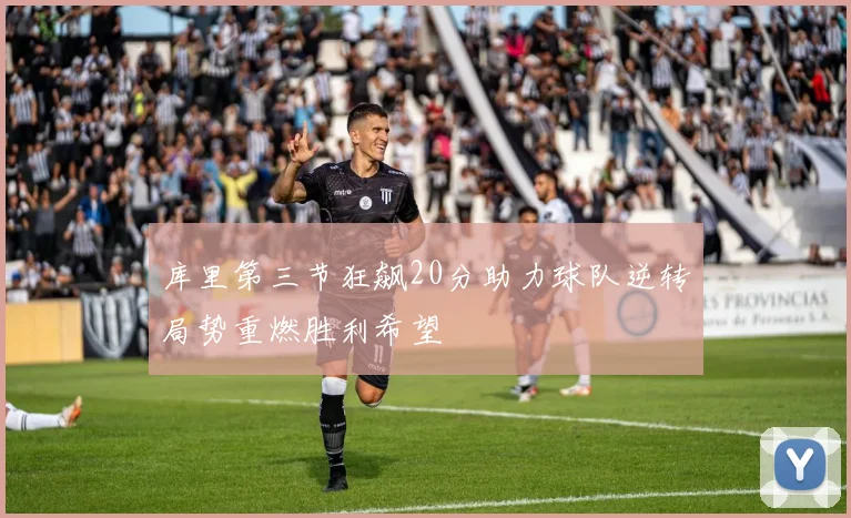 库里第三节狂飙20分助力球队逆转局势重燃胜利希望