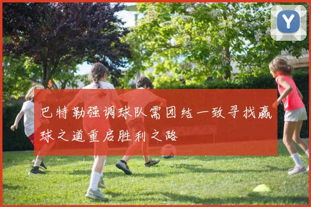 巴特勒强调球队需团结一致寻找赢球之道重启胜利之路
