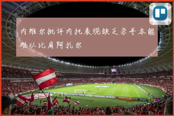 内维尔批评内托表现缺乏杀手本能难以比肩阿扎尔