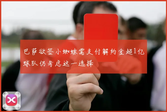 巴萨欲签小蜘蛛需支付解约金超1亿球队仍考虑这一选择