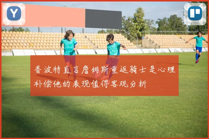 香波特直言詹姆斯重返骑士是心理补偿他的表现值得客观分析