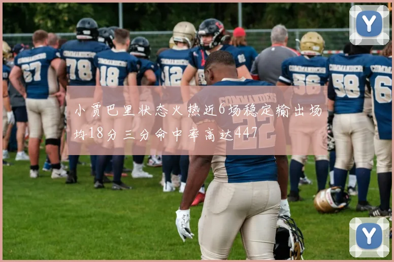 小贾巴里状态火热近6场稳定输出场均18分三分命中率高达447