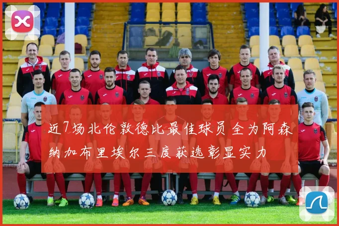 近7场北伦敦德比最佳球员全为阿森纳加布里埃尔三度获选彰显实力