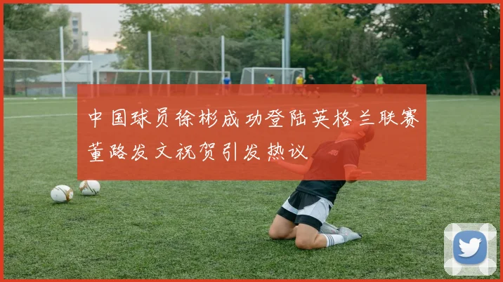 中国球员徐彬成功登陆英格兰联赛董路发文祝贺引发热议