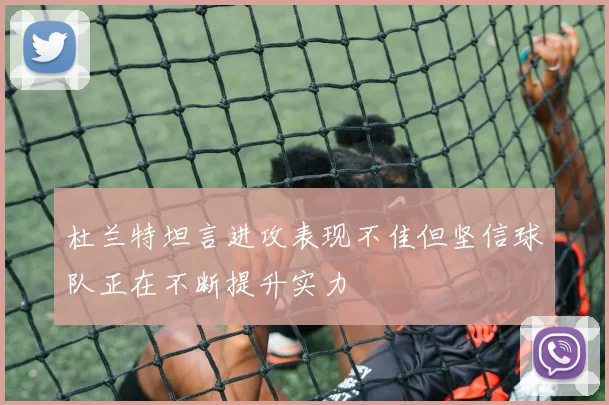 杜兰特坦言进攻表现不佳但坚信球队正在不断提升实力