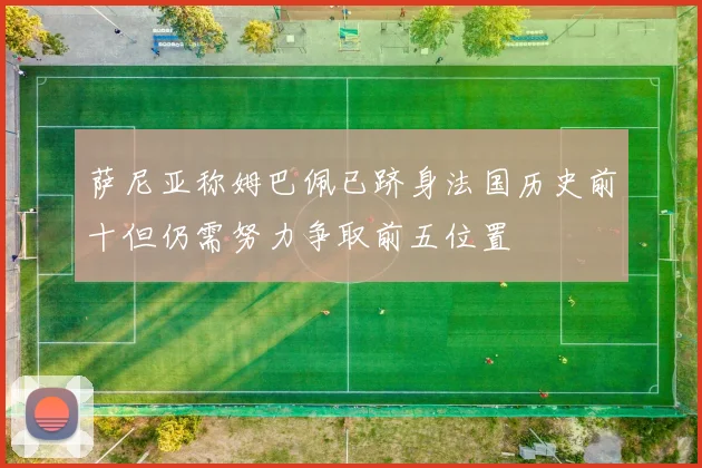 萨尼亚称姆巴佩已跻身法国历史前十但仍需努力争取前五位置