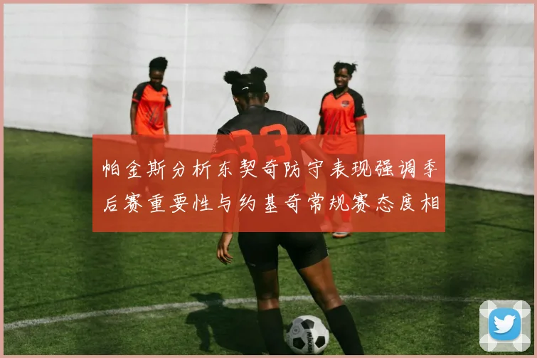 帕金斯分析东契奇防守表现强调季后赛重要性与约基奇常规赛态度相似