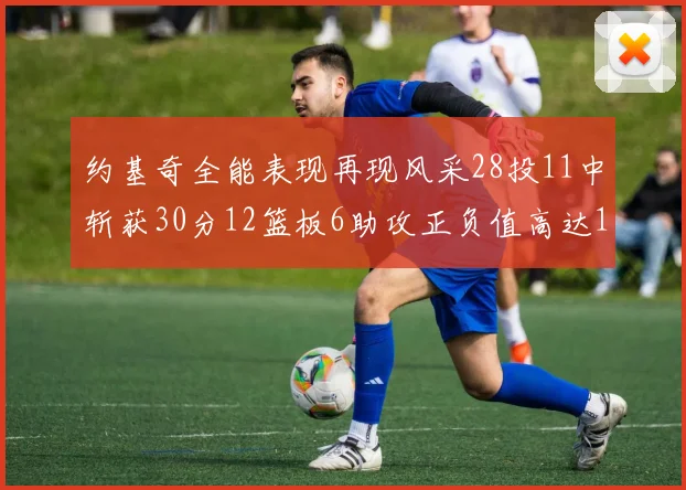 约基奇全能表现再现风采28投11中斩获30分12篮板6助攻正负值高达13