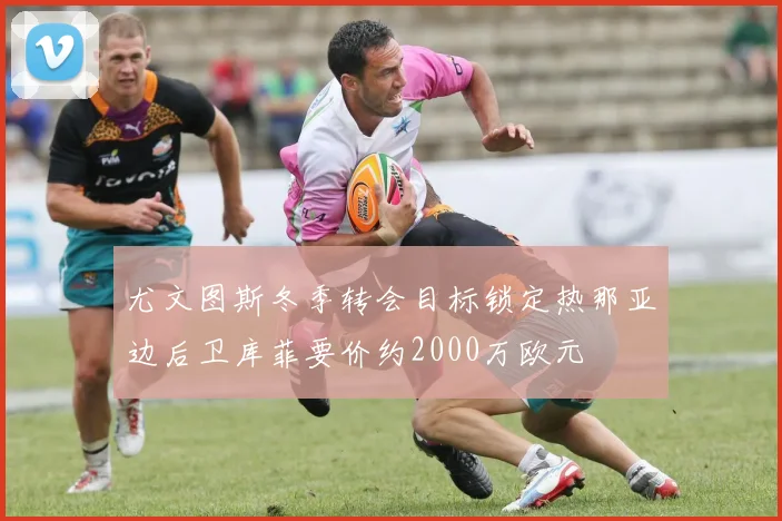 尤文图斯冬季转会目标锁定热那亚边后卫库菲要价约2000万欧元