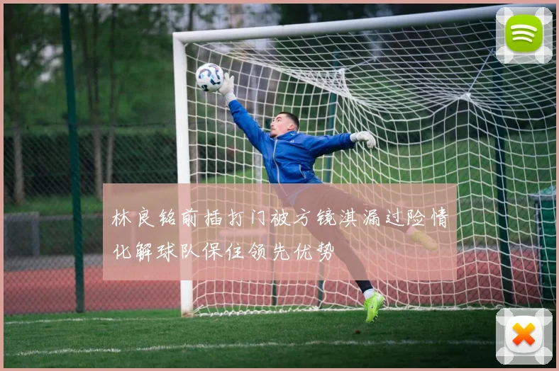 林良铭前插打门被方镜淇漏过险情化解球队保住领先优势