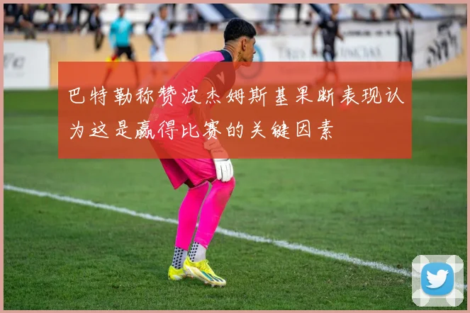 巴特勒称赞波杰姆斯基果断表现认为这是赢得比赛的关键因素