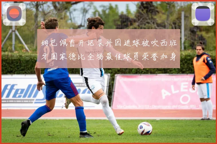 姆巴佩首开记录并因进球被吹西班牙国家德比全场最佳球员荣誉加身