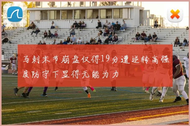 马刺末节崩盘仅得19分遭逆转高强度防守下显得无能为力