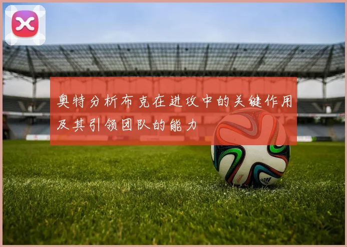 奥特分析布克在进攻中的关键作用及其引领团队的能力