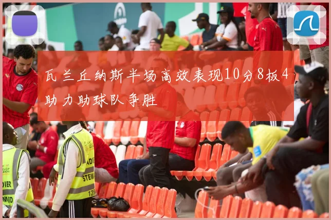 瓦兰丘纳斯半场高效表现10分8板4助力助球队争胜