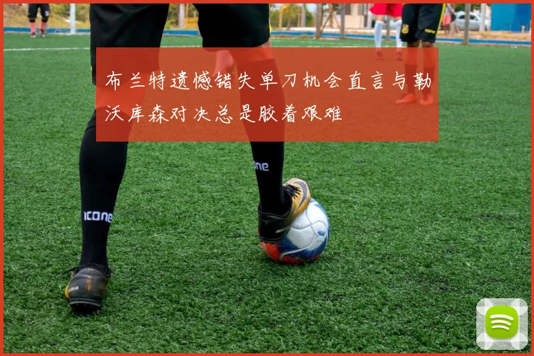 布兰特遗憾错失单刀机会直言与勒沃库森对决总是胶着艰难