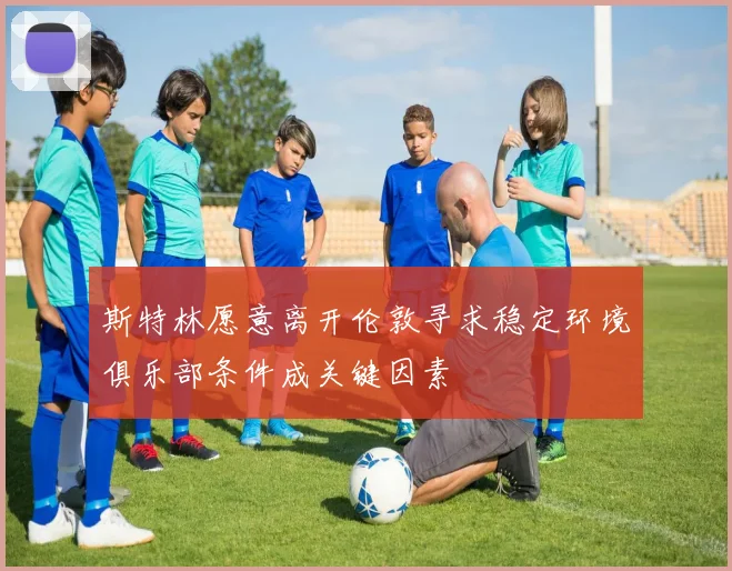 斯特林愿意离开伦敦寻求稳定环境俱乐部条件成关键因素