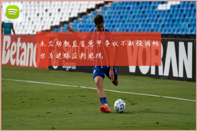 米兰助教直言意甲争议不断强调帕尔马进球应判犯规