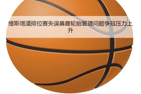 维斯塔潘排位赛失误暴露轮胎管理问题争冠压力上升(LDSPORTS)