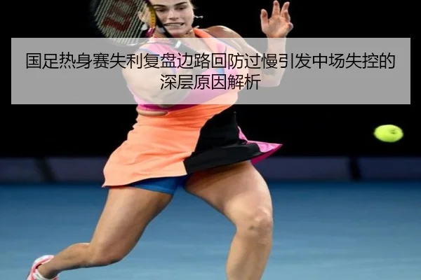 国足热身赛失利复盘边路回防过慢引发中场失控的深层原因解析（LDSPORTS）